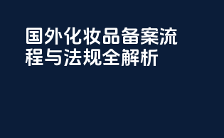 国外化妆品备案流程与法规全解析