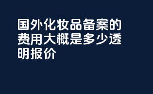 国外化妆品备案的费用大概是多少？透明报价
