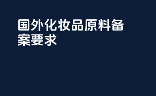 国外化妆品原料备案要求