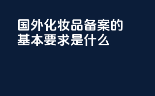 国外化妆品备案的基本要求是什么？