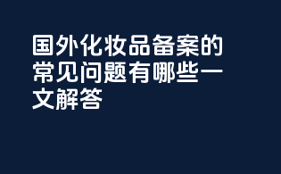 国外化妆品备案的常见问题有哪些？一文解答