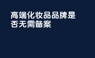 高端化妆品品牌是否无需备案？