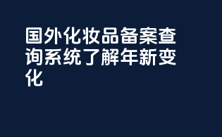 国外化妆品备案查询系统了解年新变化