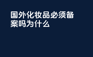 国外化妆品必须备案吗为什么