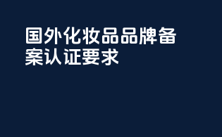 国外化妆品品牌备案认证要求