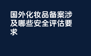 国外化妆品备案涉及哪些安全评估要求？