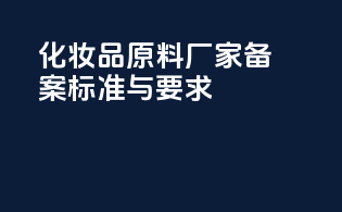 化妆品原料厂家备案标准与要求