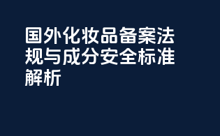 国外化妆品备案法规与成分安全标准解析