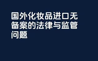 国外化妆品进口无备案的法律与监管问题
