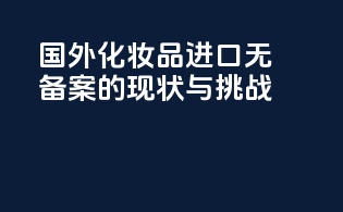 国外化妆品进口无备案的现状与挑战