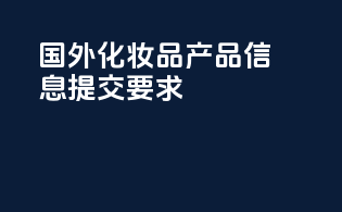 国外化妆品产品信息提交要求