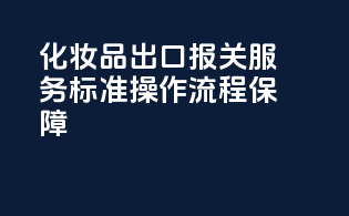 化妆品出口报关服务，标准操作流程保障