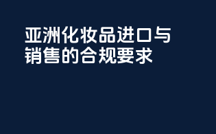 亚洲化妆品进口与销售的合规要求