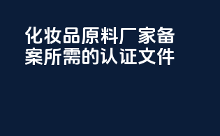 化妆品原料厂家备案所需的认证文件