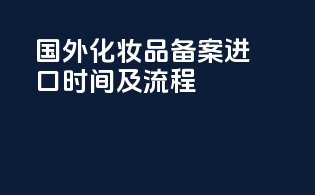 国外化妆品备案进口时间及流程