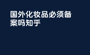 国外化妆品必须备案吗知乎
