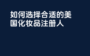 如何选择合适的美国化妆品注册人？