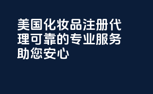 美国化妆品注册代理：可靠的专业服务，助您安心！