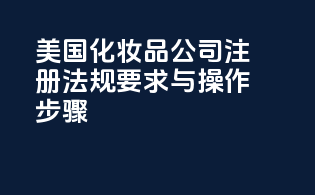 美国化妆品公司注册：法规要求与操作步骤