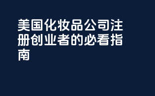 美国化妆品公司注册：创业者的必看指南