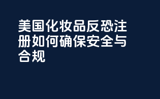 美国化妆品反恐注册：如何确保安全与合规