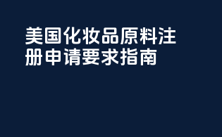 美国化妆品原料注册申请要求指南