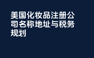 美国化妆品注册：公司名称地址与税务规划