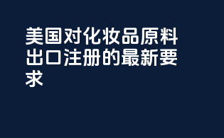 美国FDA对化妆品原料出口注册的最新要求