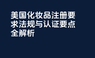 美国化妆品注册要求：法规与认证要点全解析