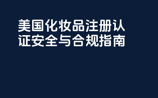 美国化妆品注册认证：安全与合规指南