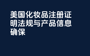 美国化妆品注册证明：法规与产品信息确保