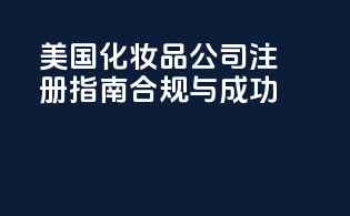 美国化妆品公司注册指南：合规与成功
