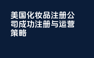 美国化妆品注册公司：成功注册与运营策略