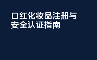口红化妆品注册与安全认证指南