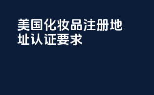 美国化妆品注册地址认证要求