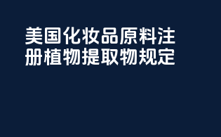 美国化妆品原料注册植物提取物规定