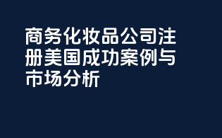 商务化妆品公司注册美国：成功案例与市场分析