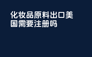 化妆品原料出口美国需要FDA 注册吗