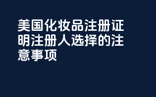 美国化妆品注册证明：注册人选择的注意事项
