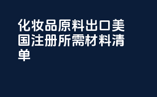 化妆品原料出口美国FDA注册所需材料清单