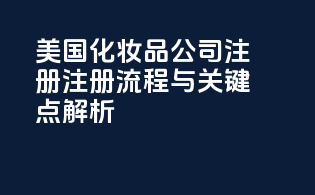 美国化妆品公司注册：注册流程与关键点解析