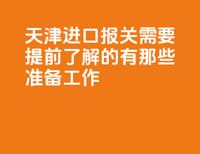 天津进口报关需要提前了解的有那些准备工作？