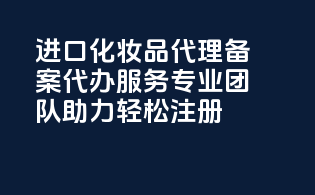 进口化妆品代理备案代办服务，专业团队助力轻松注册