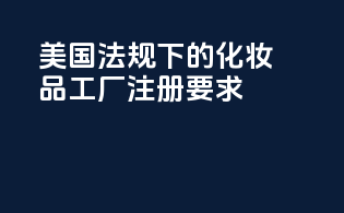 美国FDAMOCRA法规下的化妆品工厂注册要求