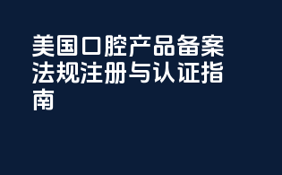 美国口腔产品备案法规注册与认证指南