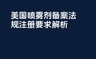 美国喷雾剂备案法规注册要求解析