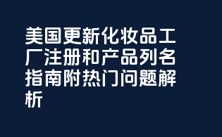 美国FDA更新MoCRA化妆品工厂注册和产品列名指南，附热门问题解析