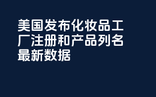 美国FDA发布MoCRA化妆品工厂注册和产品列名最新数据