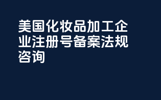 美国化妆品加工企业注册号备案法规咨询