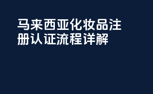 马来西亚化妆品注册认证流程详解